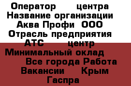 Оператор Call-центра › Название организации ­ Аква Профи, ООО › Отрасль предприятия ­ АТС, call-центр › Минимальный оклад ­ 22 000 - Все города Работа » Вакансии   . Крым,Гаспра